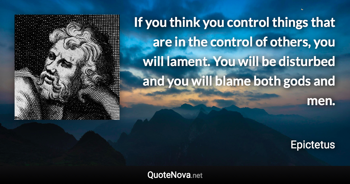 If you think you control things that are in the control of others, you will lament. You will be disturbed and you will blame both gods and men. - Epictetus quote