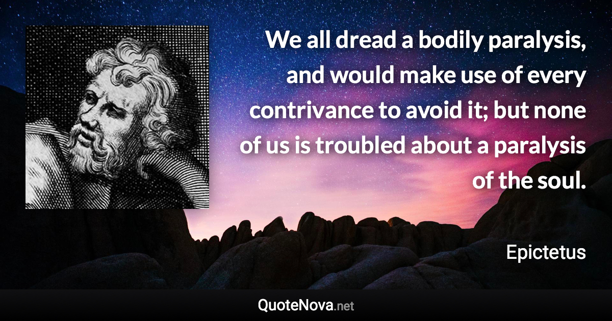 We all dread a bodily paralysis, and would make use of every contrivance to avoid it; but none of us is troubled about a paralysis of the soul. - Epictetus quote