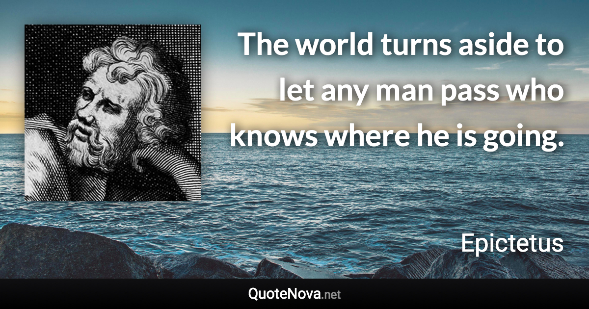 The world turns aside to let any man pass who knows where he is going. - Epictetus quote