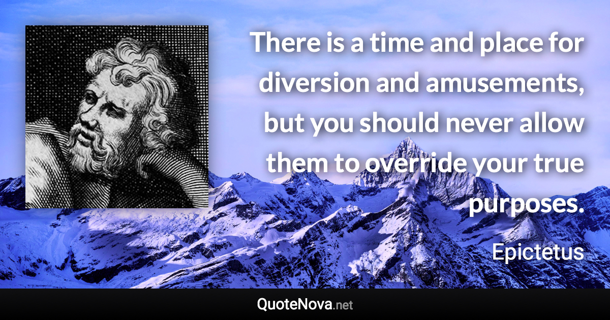 There is a time and place for diversion and amusements, but you should never allow them to override your true purposes. - Epictetus quote