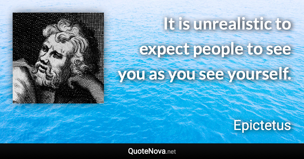 It is unrealistic to expect people to see you as you see yourself. - Epictetus quote