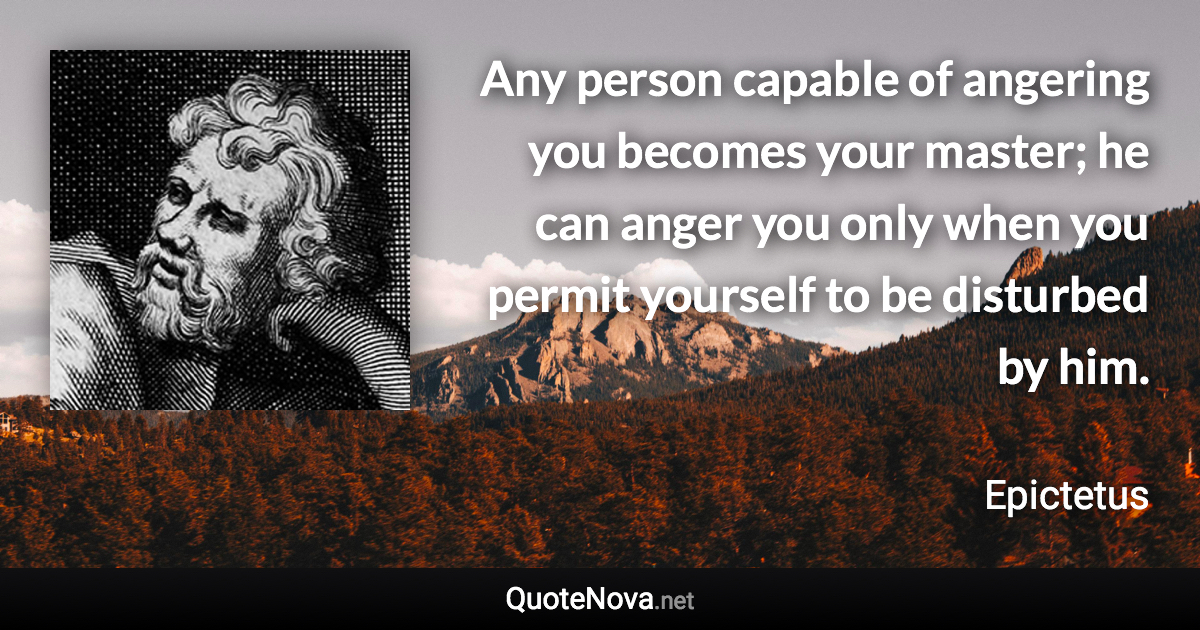 Any person capable of angering you becomes your master; he can anger you only when you permit yourself to be disturbed by him. - Epictetus quote