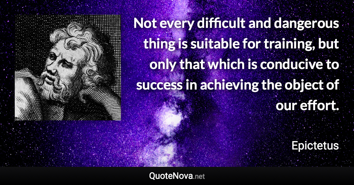 Not every difficult and dangerous thing is suitable for training, but only that which is conducive to success in achieving the object of our effort. - Epictetus quote