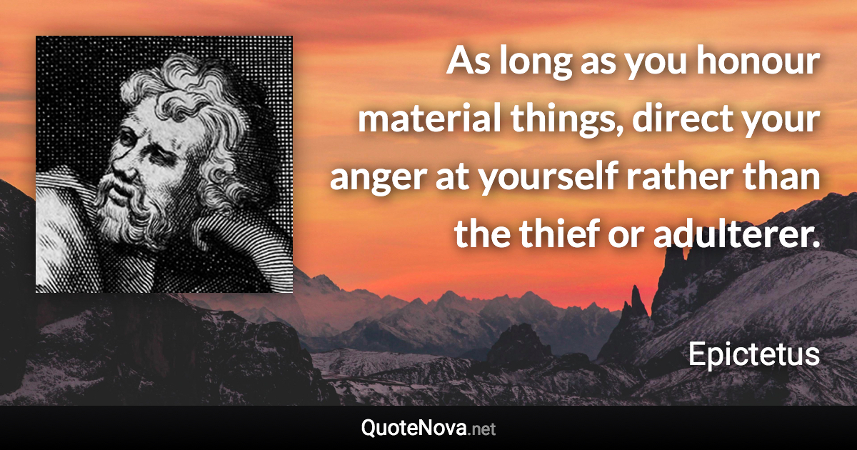 As long as you honour material things, direct your anger at yourself rather than the thief or adulterer. - Epictetus quote