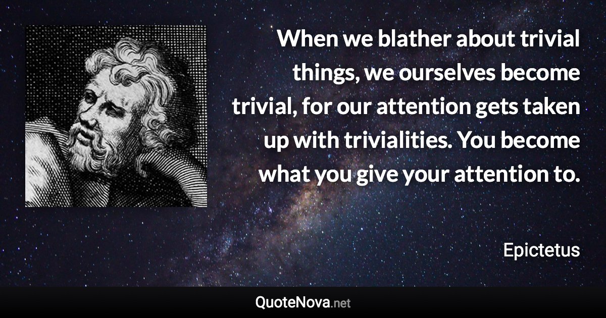 When we blather about trivial things, we ourselves become trivial, for our attention gets taken up with trivialities. You become what you give your attention to. - Epictetus quote