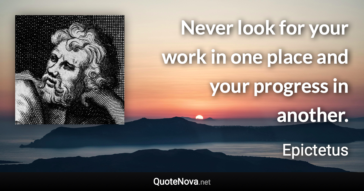 Never look for your work in one place and your progress in another. - Epictetus quote