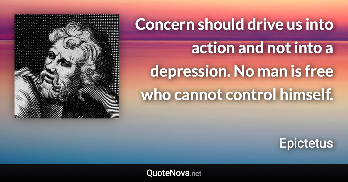 Concern should drive us into action and not into a depression. No man is free who cannot control himself. - Epictetus quote