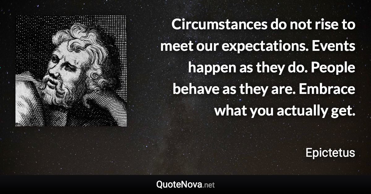 Circumstances do not rise to meet our expectations. Events happen as they do. People behave as they are. Embrace what you actually get. - Epictetus quote