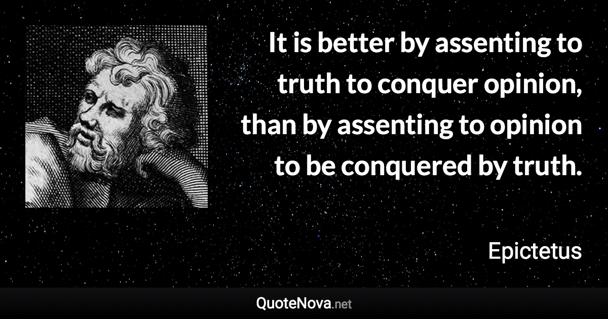 It is better by assenting to truth to conquer opinion, than by assenting to opinion to be conquered by truth. - Epictetus quote