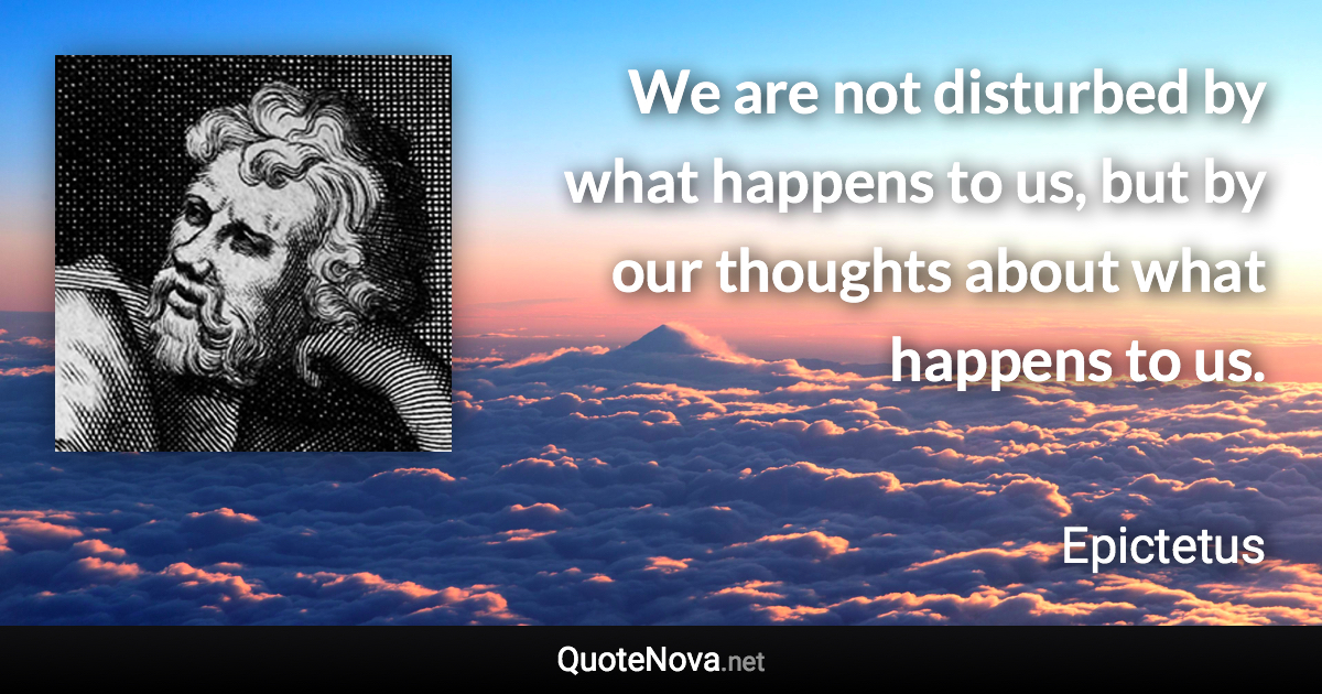 We are not disturbed by what happens to us, but by our thoughts about what happens to us. - Epictetus quote