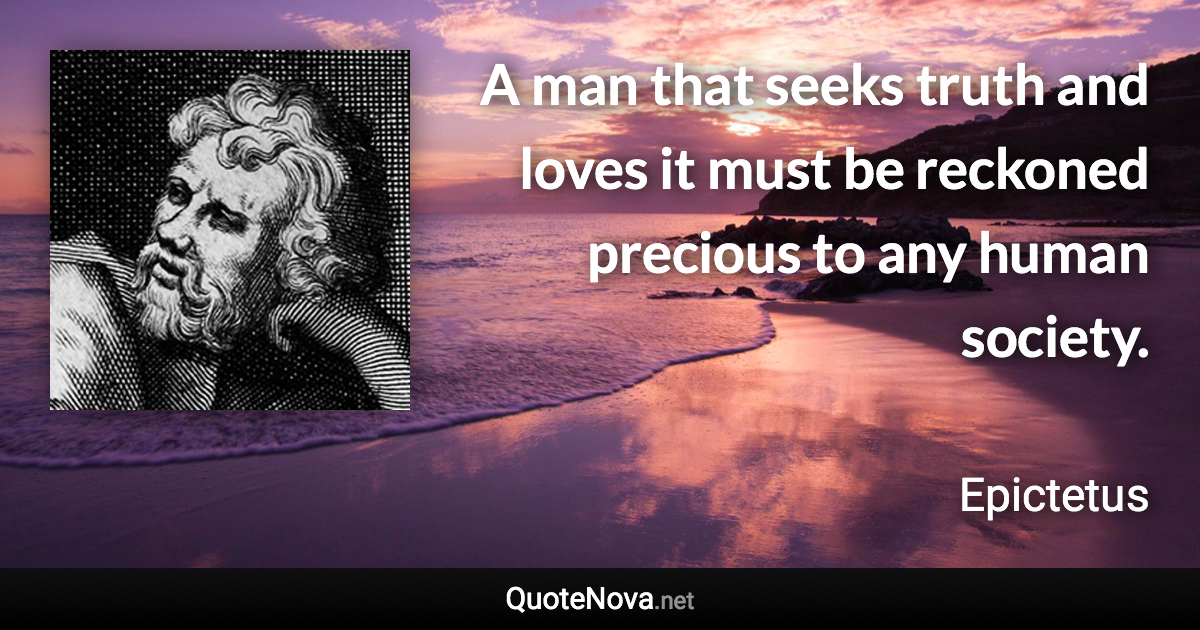 A man that seeks truth and loves it must be reckoned precious to any human society. - Epictetus quote