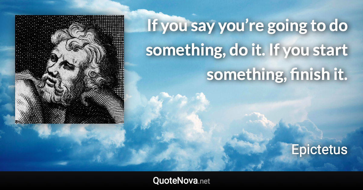 If you say you’re going to do something, do it. If you start something, finish it. - Epictetus quote