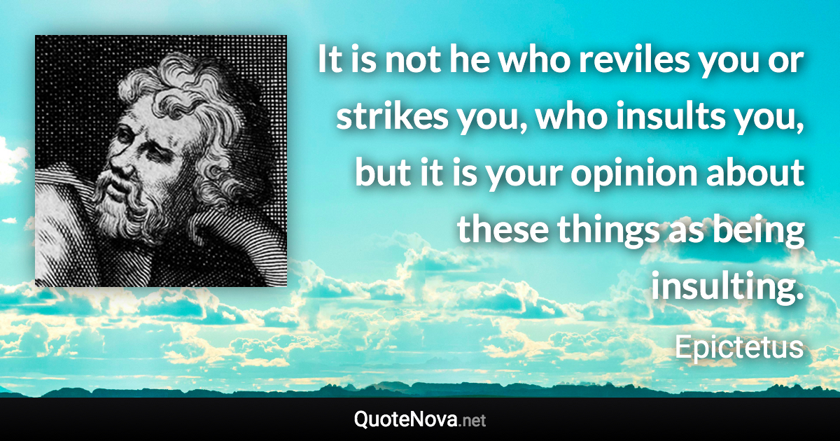 It is not he who reviles you or strikes you, who insults you, but it is your opinion about these things as being insulting. - Epictetus quote