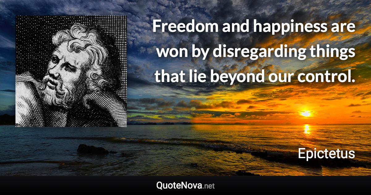 Freedom and happiness are won by disregarding things that lie beyond our control. - Epictetus quote