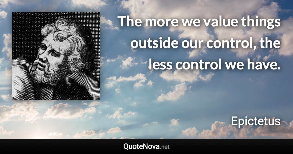 The more we value things outside our control, the less control we have. - Epictetus quote