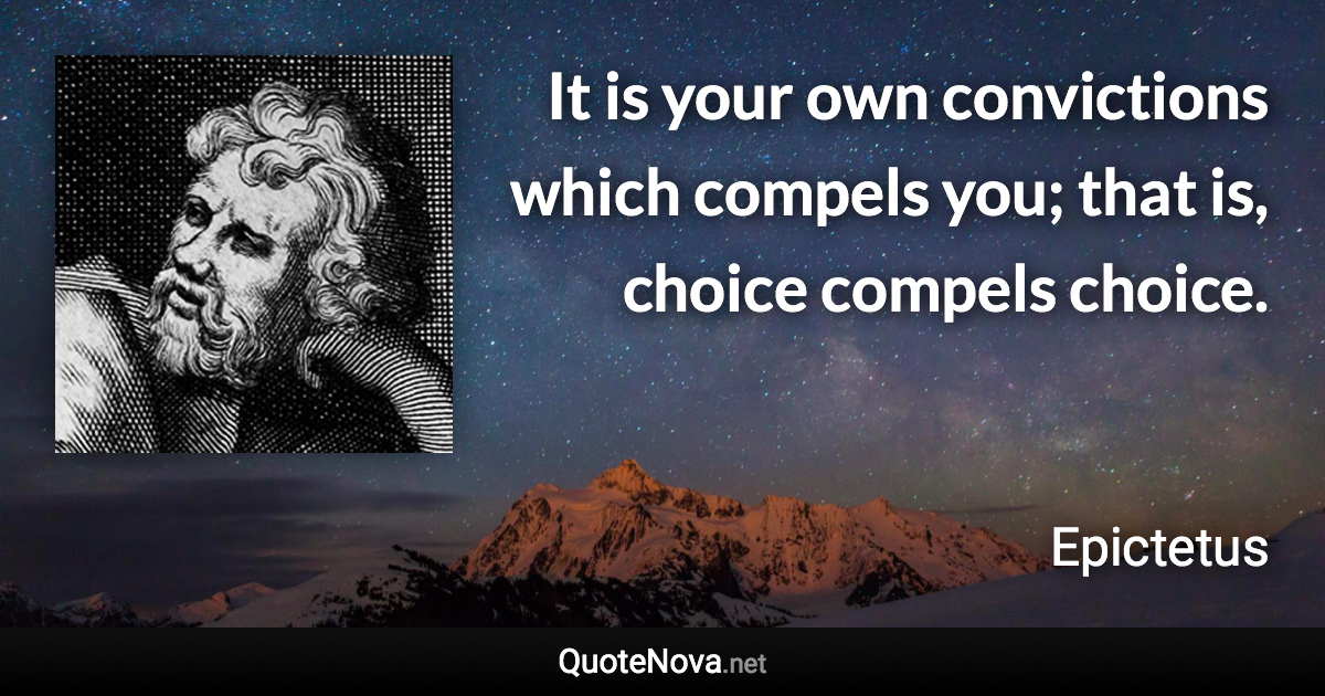 It is your own convictions which compels you; that is, choice compels choice. - Epictetus quote