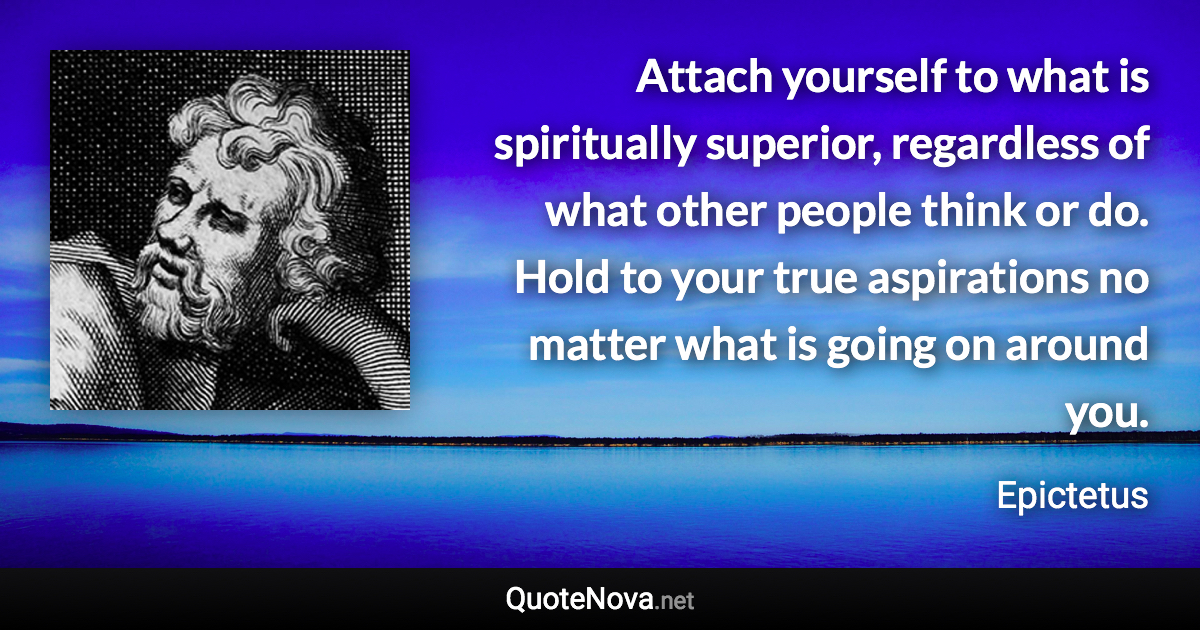 Attach yourself to what is spiritually superior, regardless of what other people think or do. Hold to your true aspirations no matter what is going on around you. - Epictetus quote