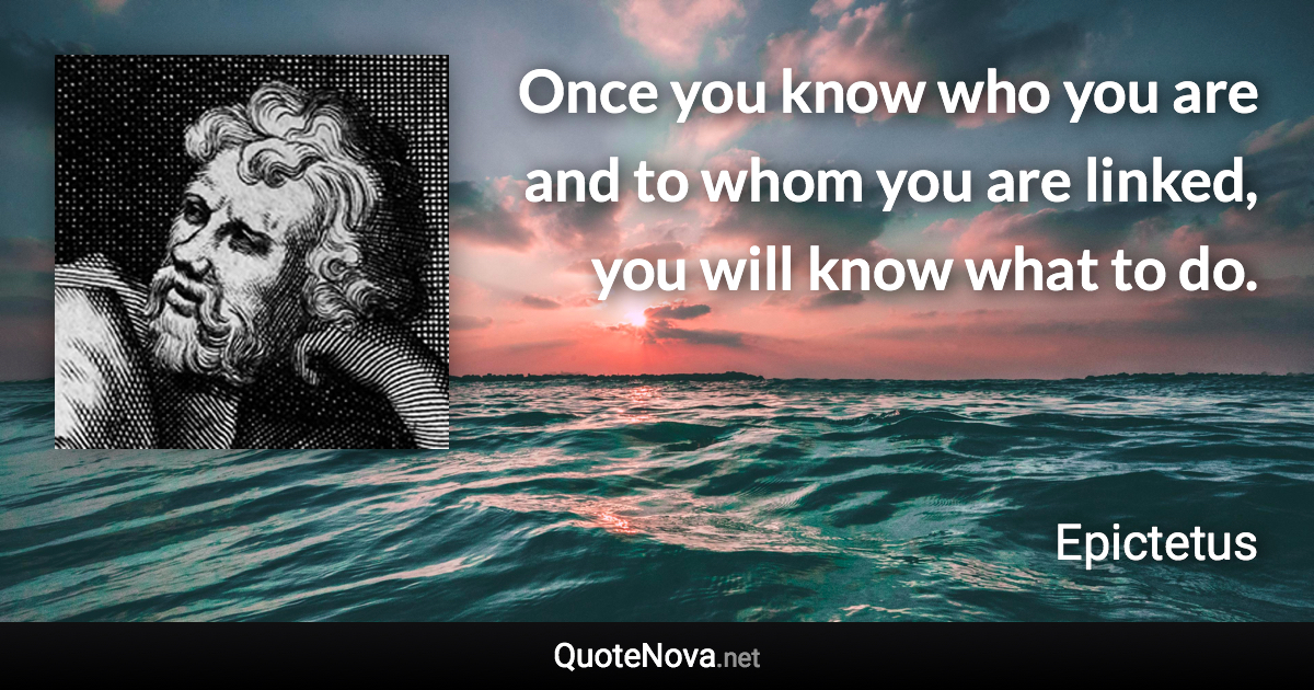 Once you know who you are and to whom you are linked, you will know what to do. - Epictetus quote