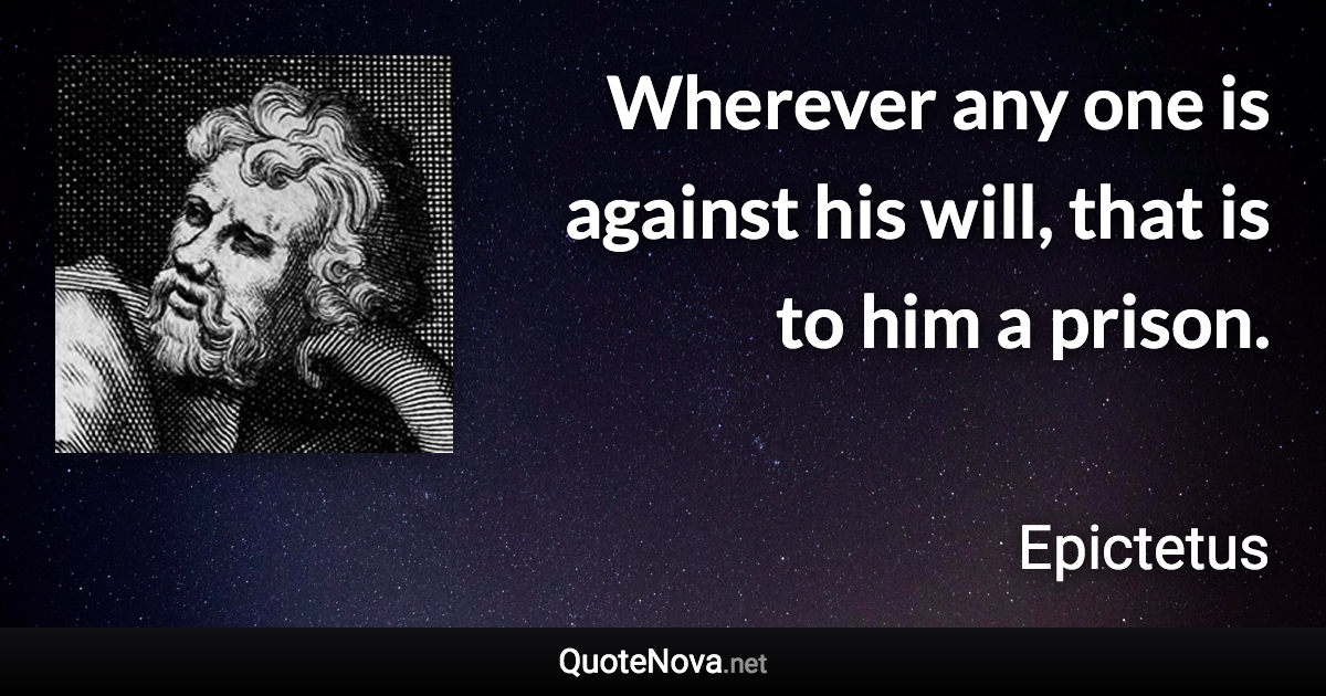 Wherever any one is against his will, that is to him a prison. - Epictetus quote