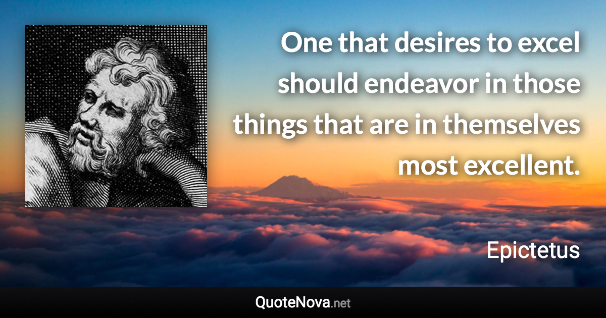 One that desires to excel should endeavor in those things that are in themselves most excellent. - Epictetus quote