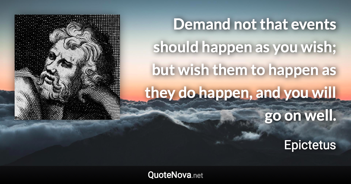 Demand not that events should happen as you wish; but wish them to happen as they do happen, and you will go on well. - Epictetus quote