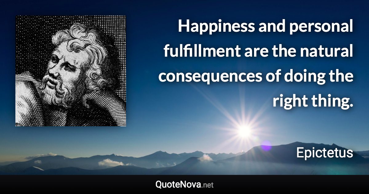 Happiness and personal fulfillment are the natural consequences of doing the right thing. - Epictetus quote