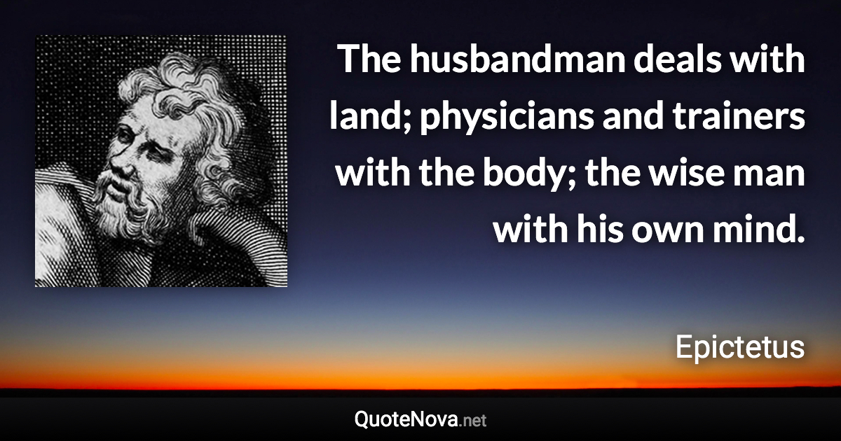 The husbandman deals with land; physicians and trainers with the body; the wise man with his own mind. - Epictetus quote