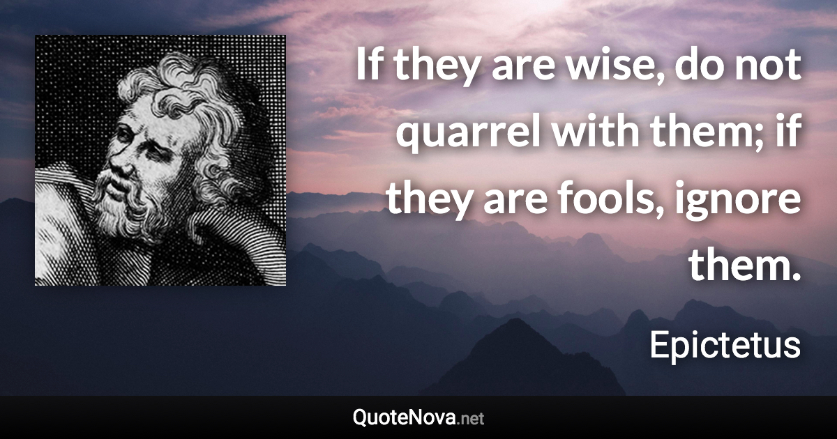 If they are wise, do not quarrel with them; if they are fools, ignore them. - Epictetus quote