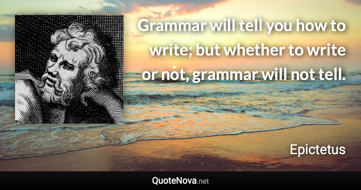 Grammar will tell you how to write; but whether to write or not, grammar will not tell. - Epictetus quote