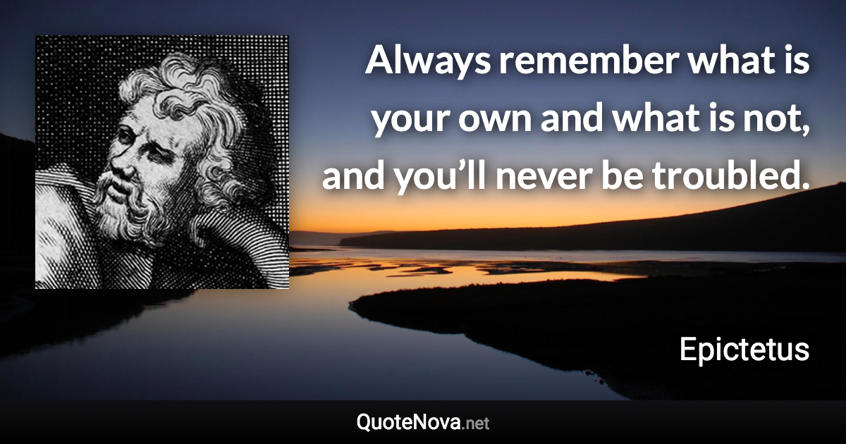 Always remember what is your own and what is not, and you’ll never be troubled. - Epictetus quote