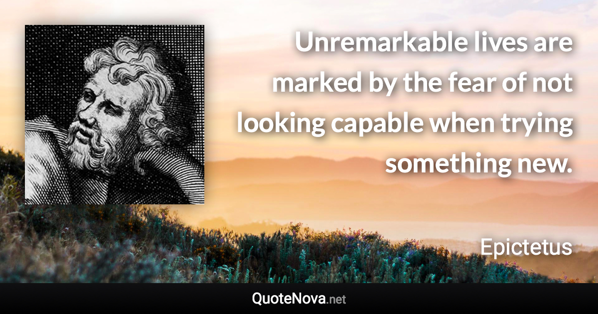 Unremarkable lives are marked by the fear of not looking capable when trying something new. - Epictetus quote