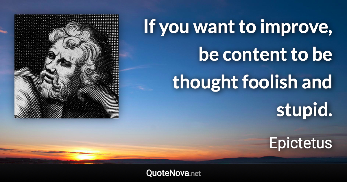 If you want to improve, be content to be thought foolish and stupid. - Epictetus quote