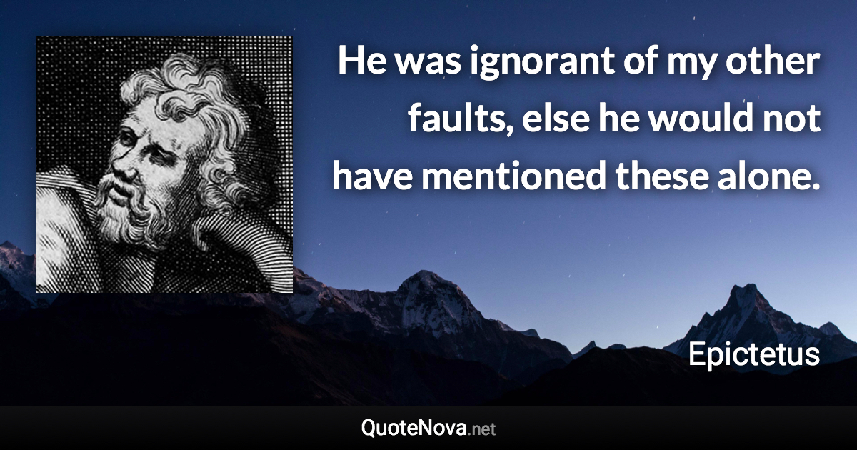 He was ignorant of my other faults, else he would not have mentioned these alone. - Epictetus quote