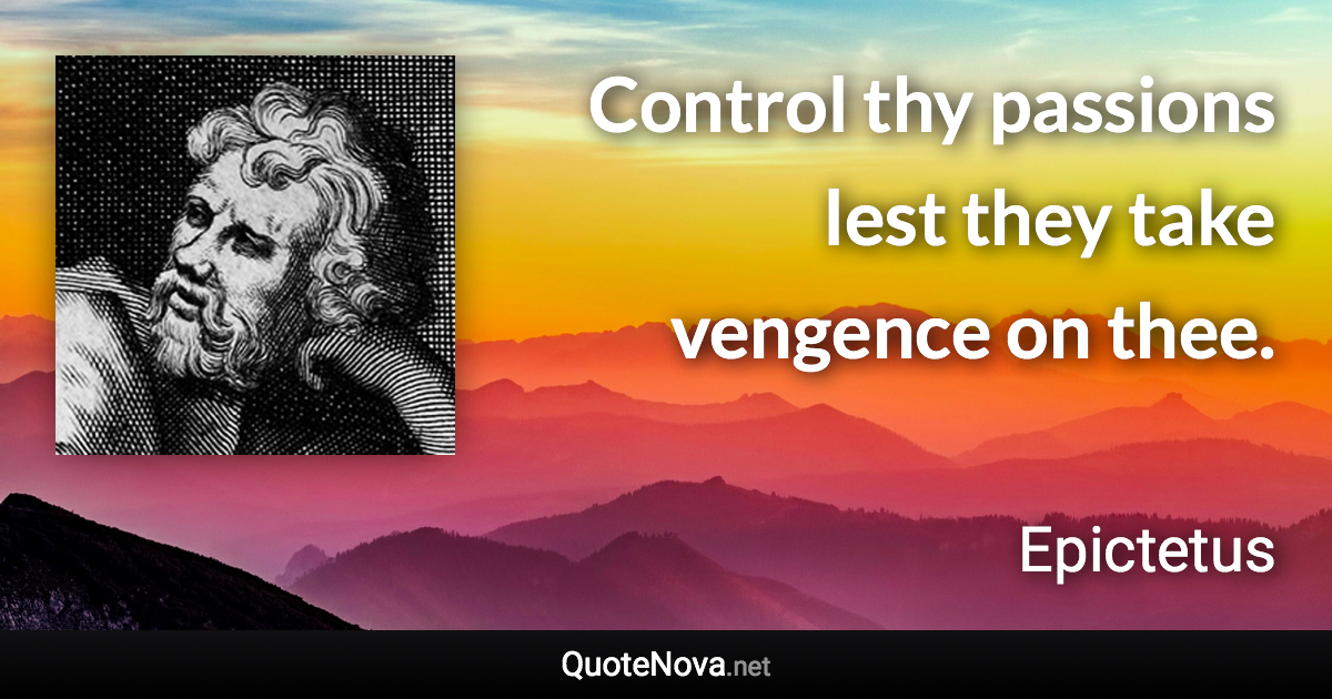 Control thy passions lest they take vengence on thee. - Epictetus quote