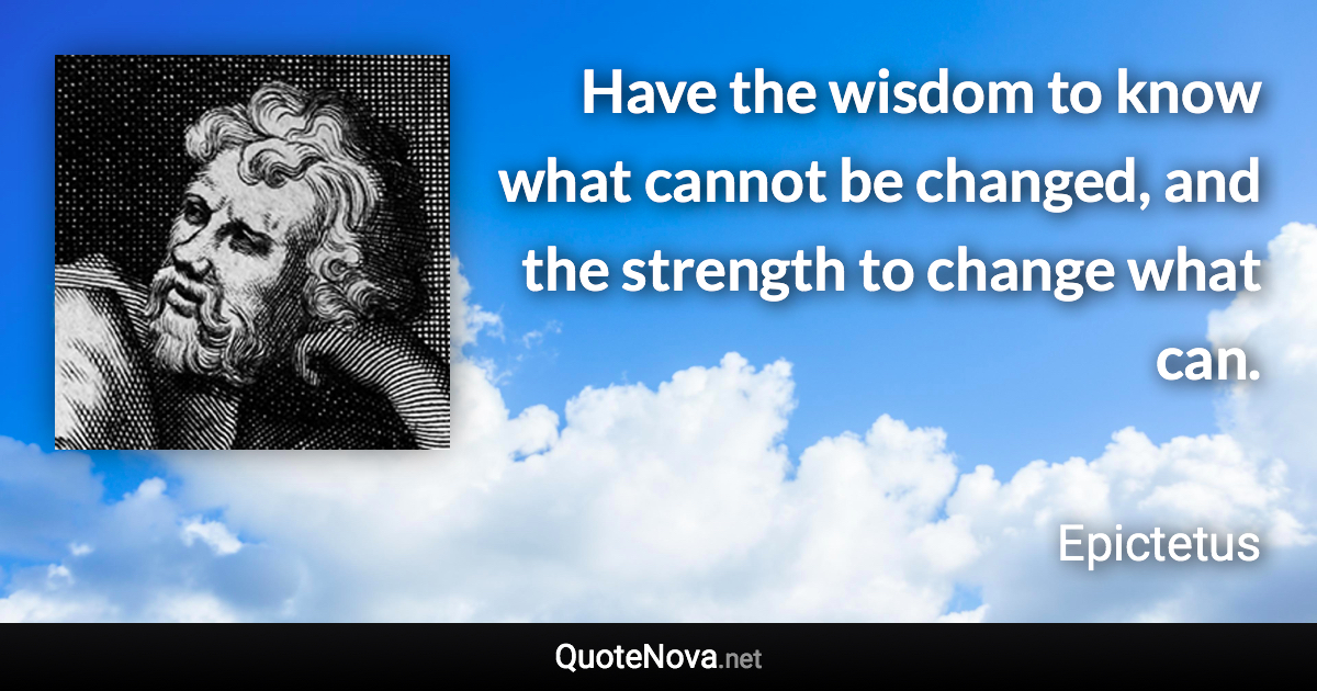 Have the wisdom to know what cannot be changed, and the strength to change what can. - Epictetus quote