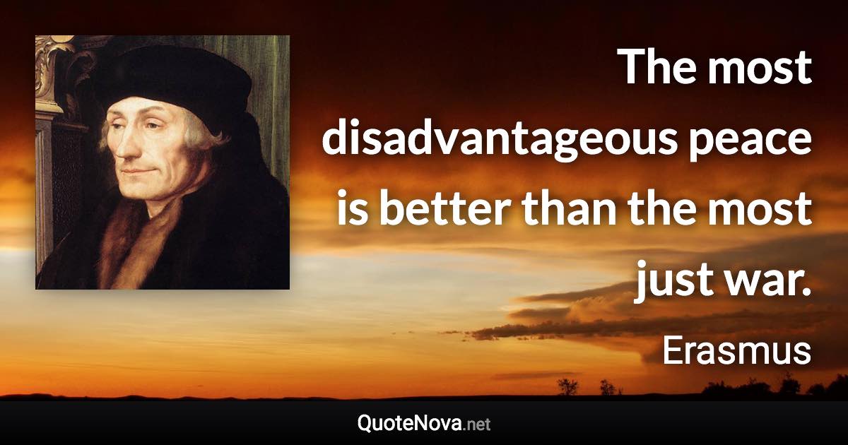 The most disadvantageous peace is better than the most just war. - Erasmus quote