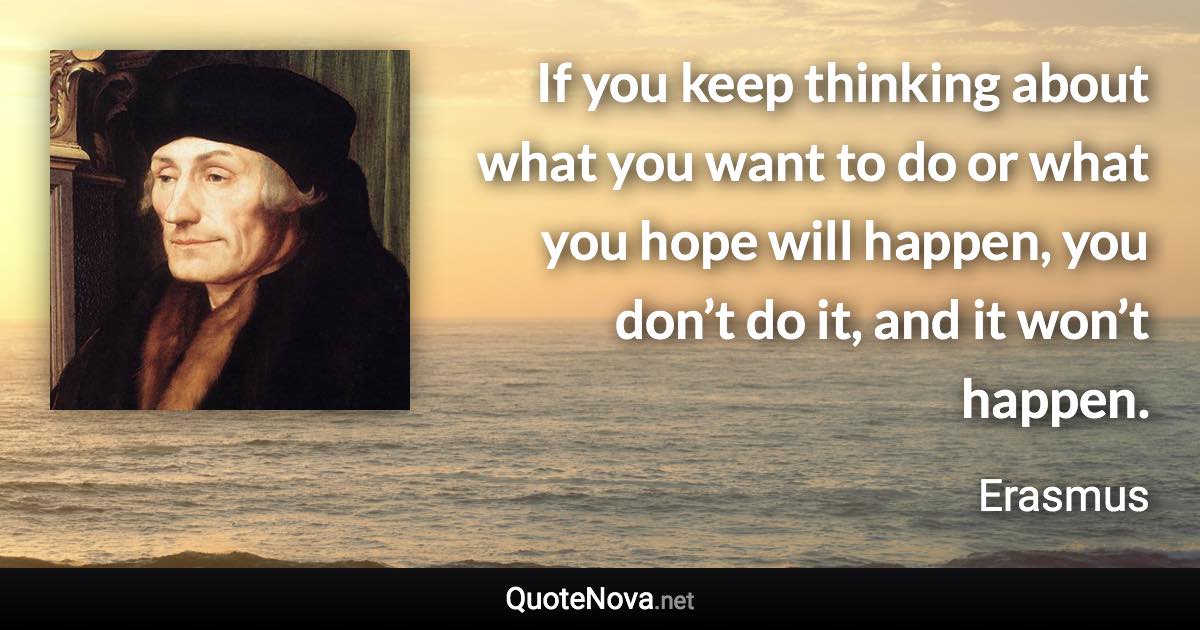 If you keep thinking about what you want to do or what you hope will happen, you don’t do it, and it won’t happen. - Erasmus quote