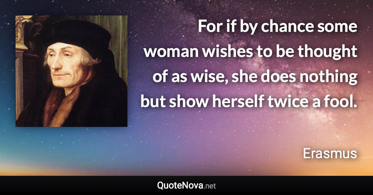 For if by chance some woman wishes to be thought of as wise, she does nothing but show herself twice a fool. - Erasmus quote