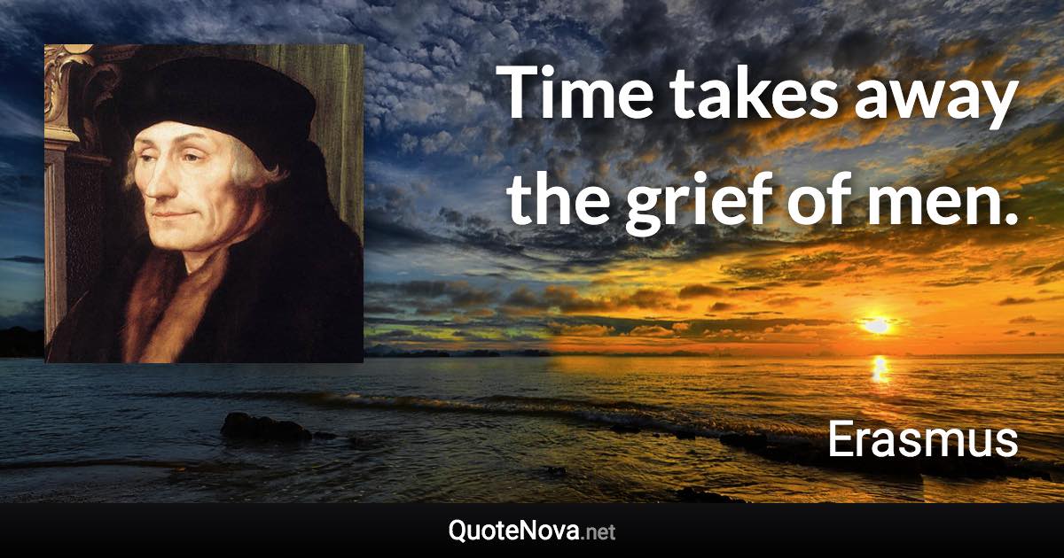 Time takes away the grief of men. - Erasmus quote