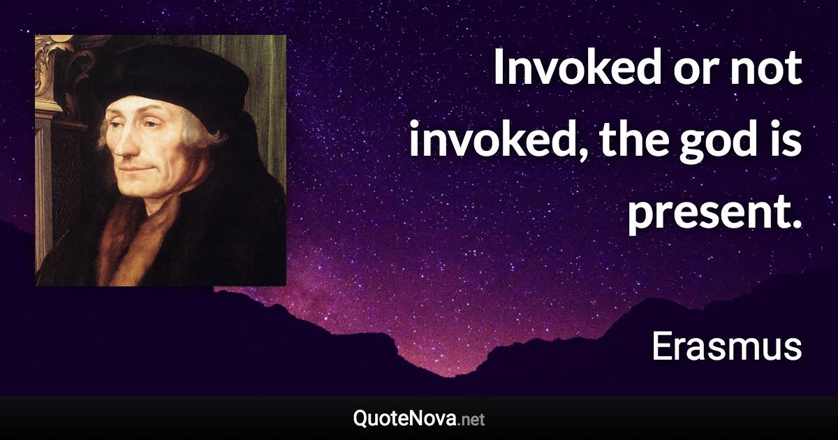 Invoked or not invoked, the god is present. - Erasmus quote