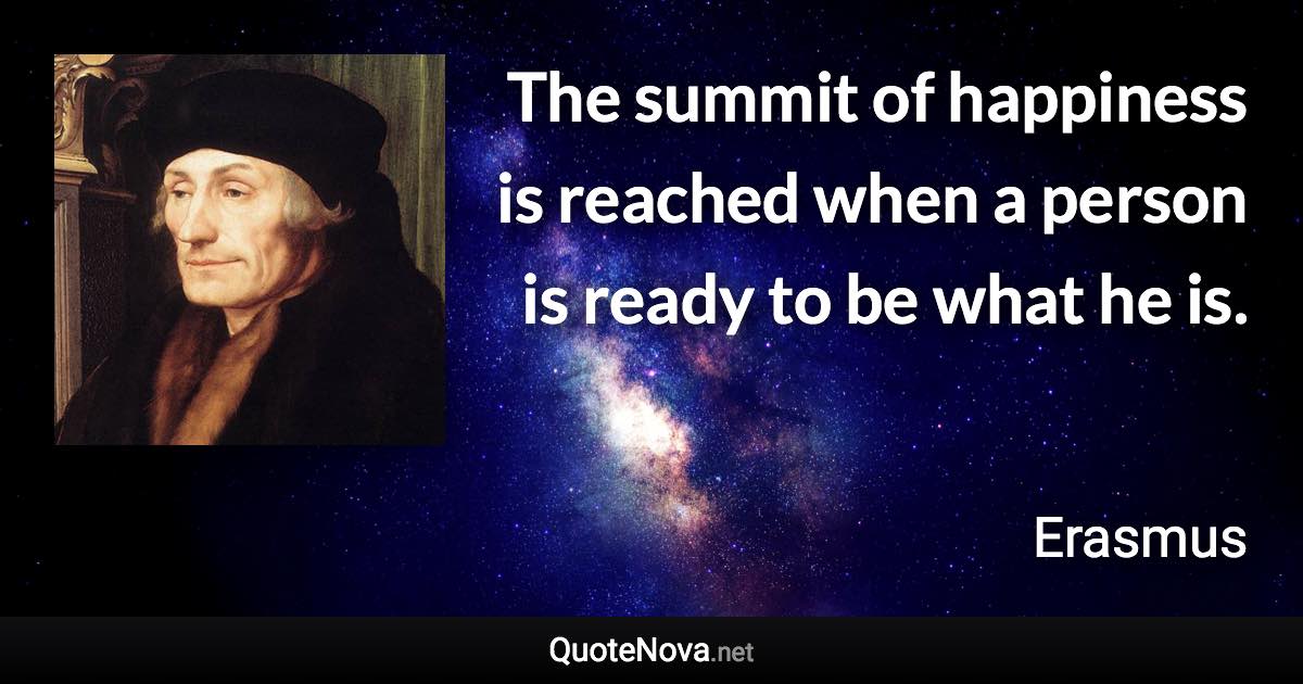 The summit of happiness is reached when a person is ready to be what he is. - Erasmus quote