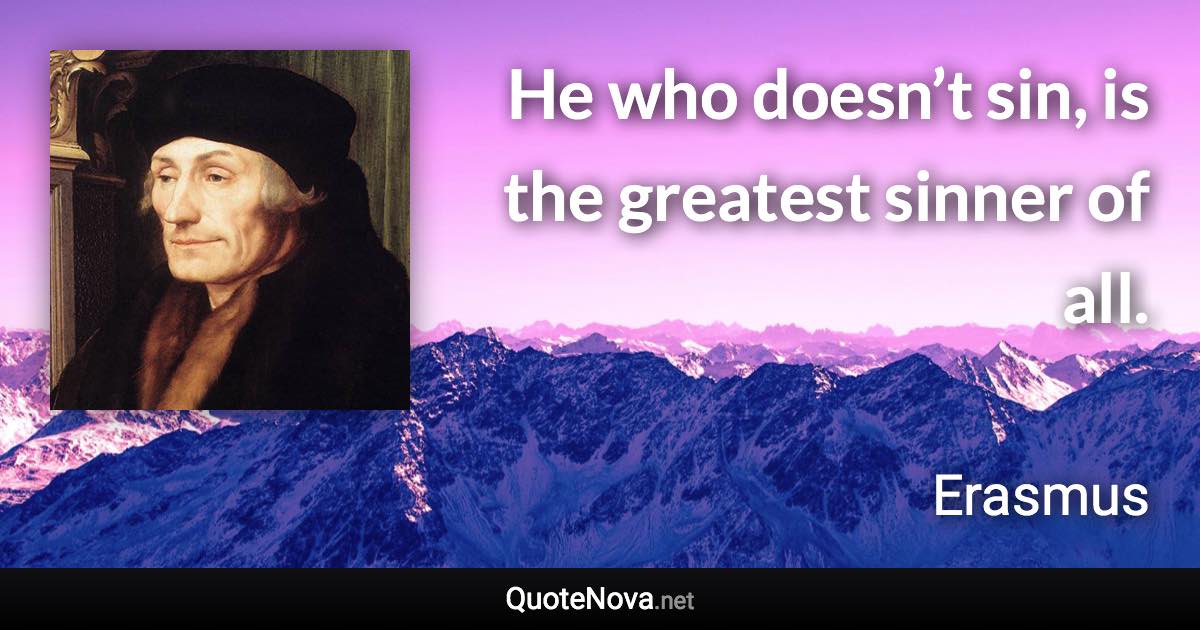 He who doesn’t sin, is the greatest sinner of all. - Erasmus quote