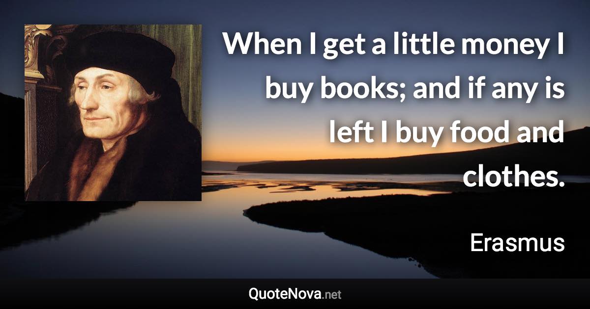 When I get a little money I buy books; and if any is left I buy food and clothes. - Erasmus quote