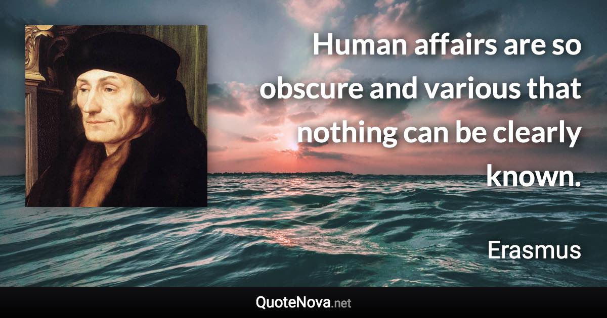 Human affairs are so obscure and various that nothing can be clearly known. - Erasmus quote