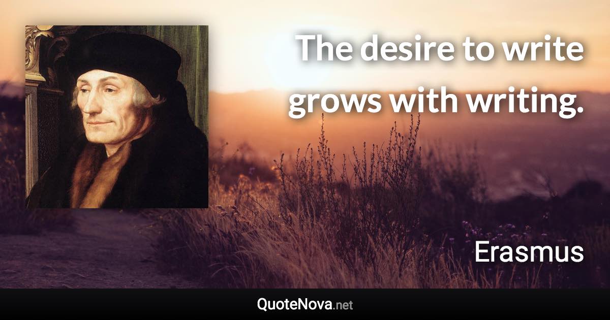 The desire to write grows with writing. - Erasmus quote