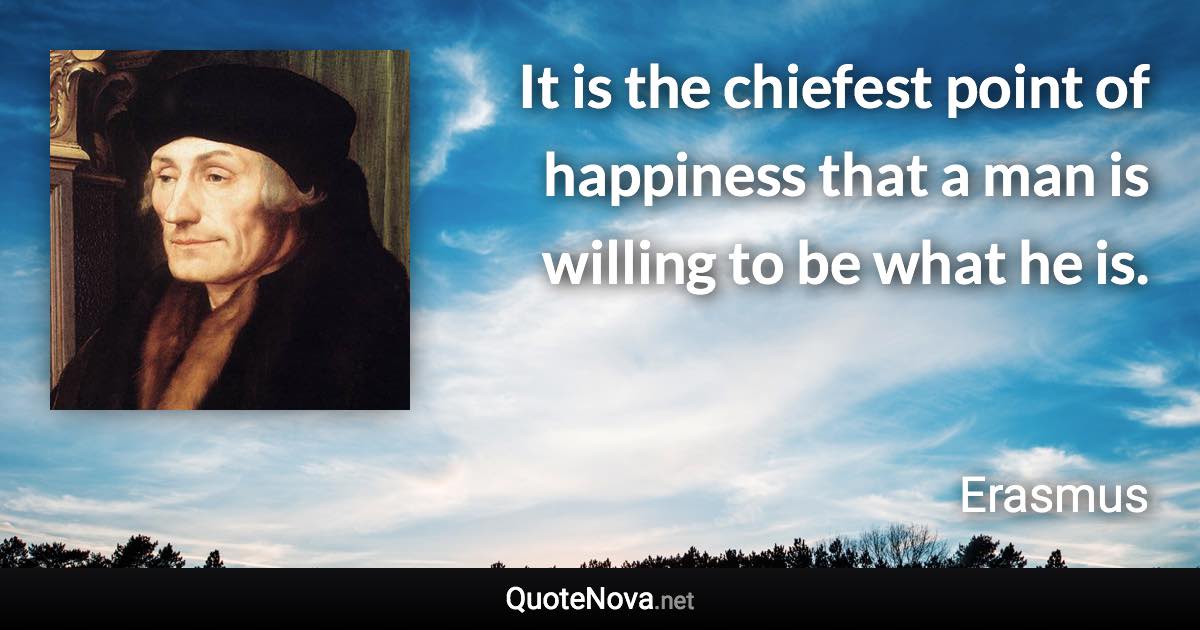It is the chiefest point of happiness that a man is willing to be what he is. - Erasmus quote