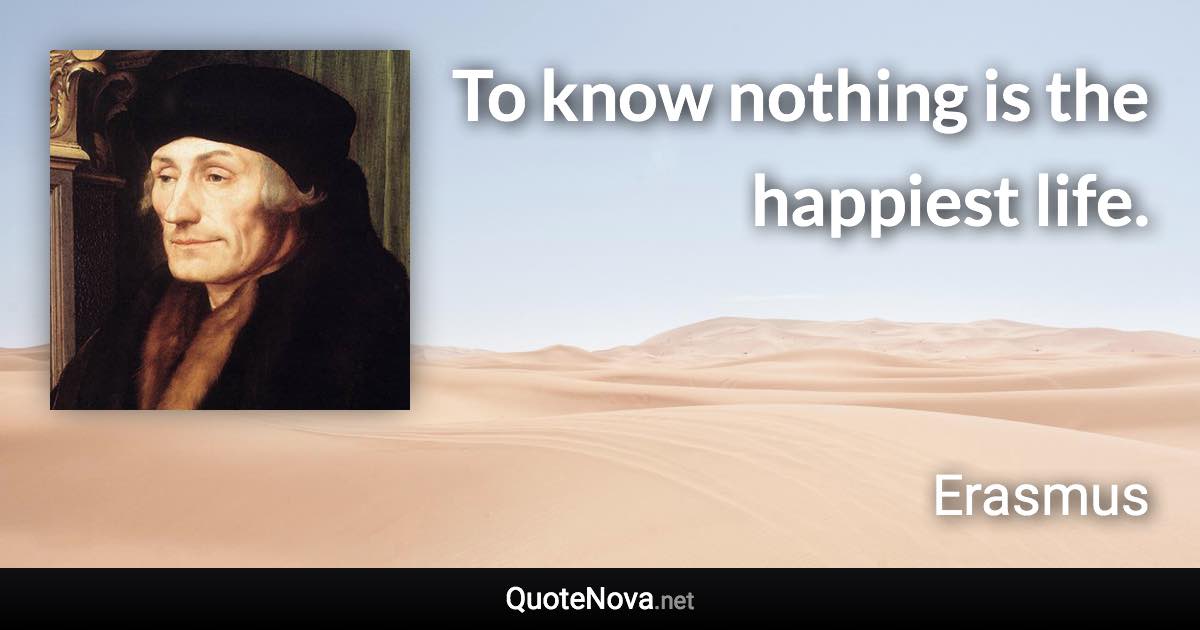 To know nothing is the happiest life. - Erasmus quote