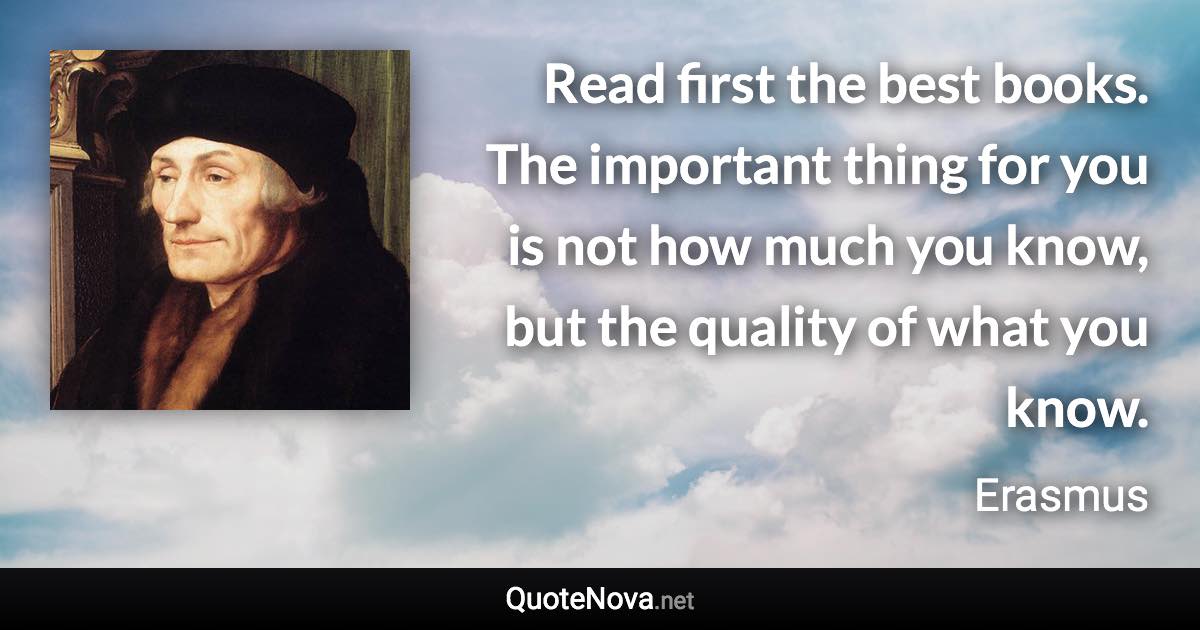 Read first the best books. The important thing for you is not how much you know, but the quality of what you know. - Erasmus quote