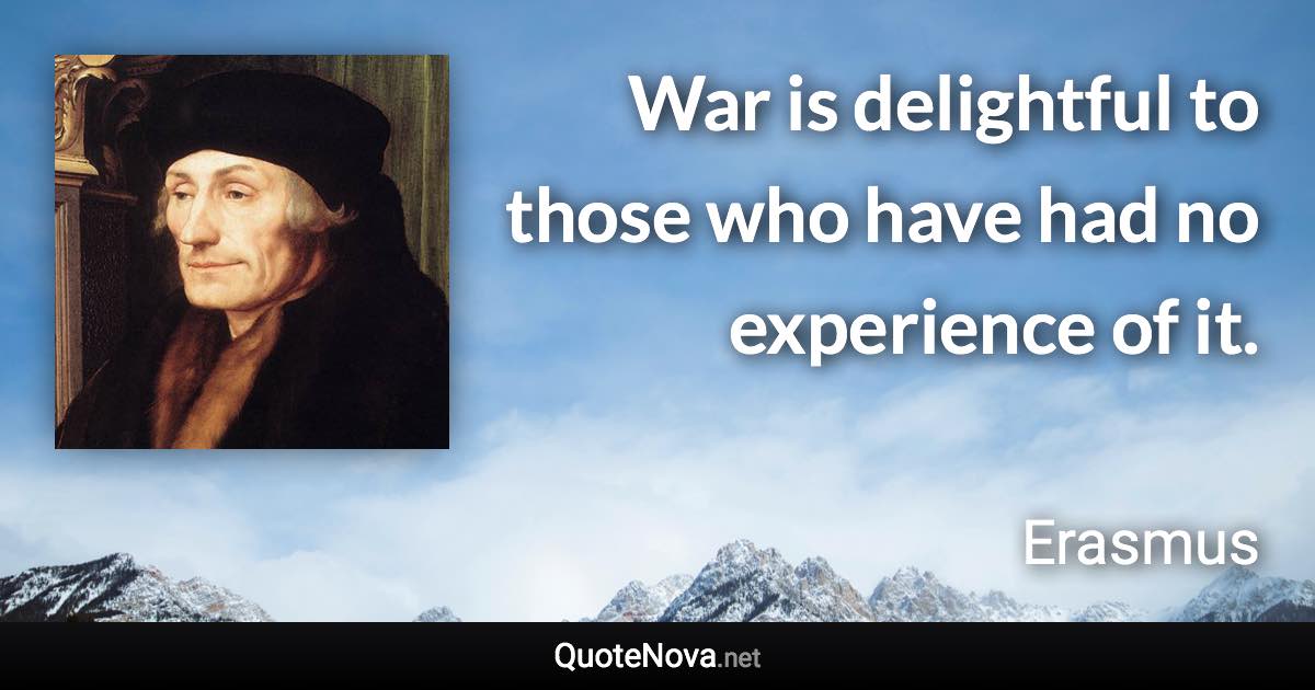 War is delightful to those who have had no experience of it. - Erasmus quote