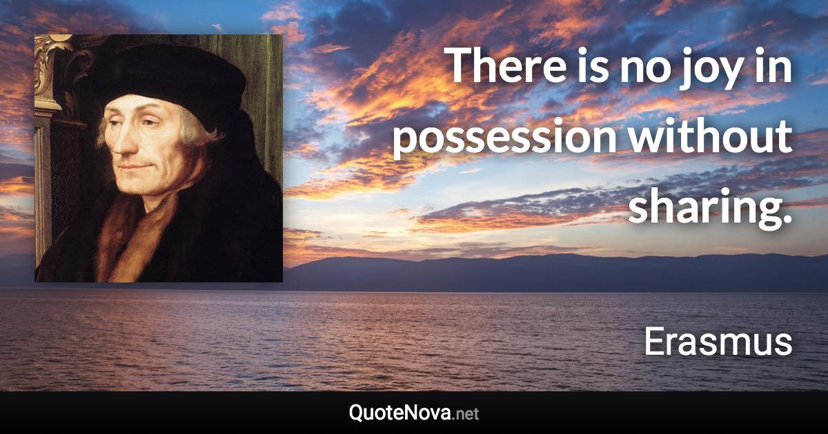 There is no joy in possession without sharing. - Erasmus quote